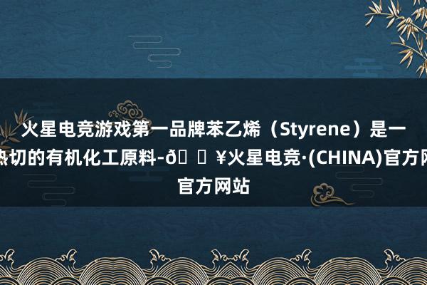 火星电竞游戏第一品牌苯乙烯（Styrene）是一种热切的有机化工原料-🔥火星电竞·(CHINA)官方网站