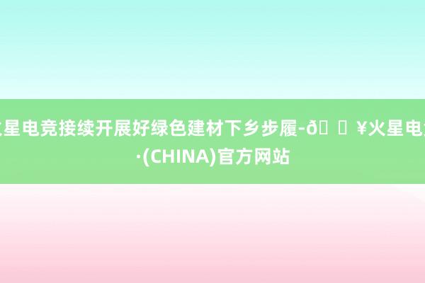 火星电竞接续开展好绿色建材下乡步履-🔥火星电竞·(CHINA)官方网站