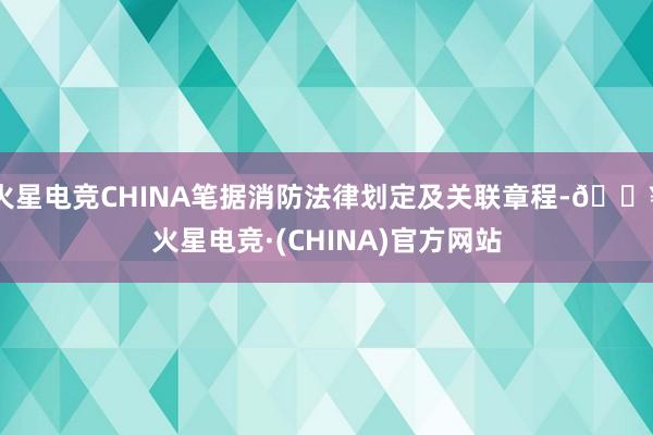 火星电竞CHINA笔据消防法律划定及关联章程-🔥火星电竞·(CHINA)官方网站