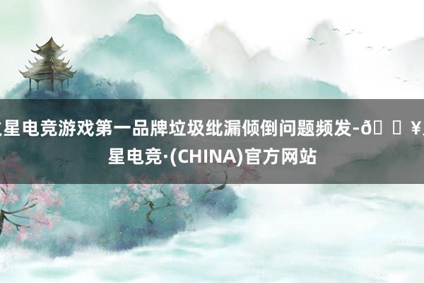 火星电竞游戏第一品牌垃圾纰漏倾倒问题频发-🔥火星电竞·(CHINA)官方网站