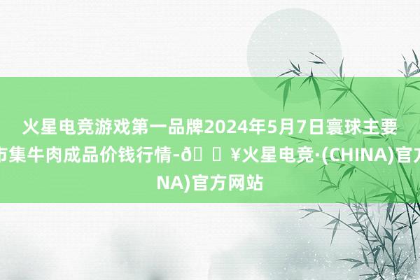 火星电竞游戏第一品牌2024年5月7日寰球主要批发市集牛肉成品价钱行情-🔥火星电竞·(CHINA)官方网站