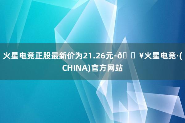 火星电竞正股最新价为21.26元-🔥火星电竞·(CHINA)官方网站