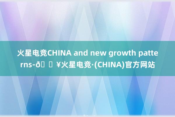 火星电竞CHINA and new growth patterns-🔥火星电竞·(CHINA)官方网站