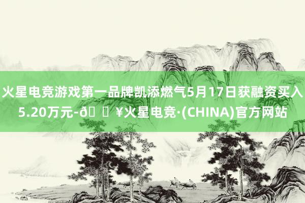 火星电竞游戏第一品牌凯添燃气5月17日获融资买入5.20万元-🔥火星电竞·(CHINA)官方网站