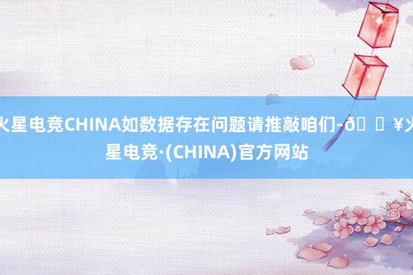 火星电竞CHINA如数据存在问题请推敲咱们-🔥火星电竞·(CHINA)官方网站