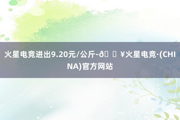 火星电竞进出9.20元/公斤-🔥火星电竞·(CHINA)官方网站