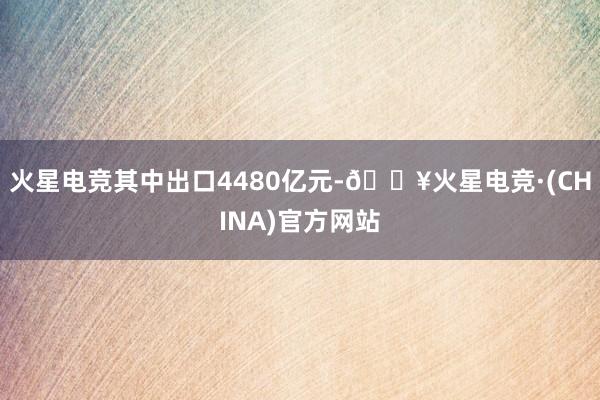 火星电竞其中出口4480亿元-🔥火星电竞·(CHINA)官方网站