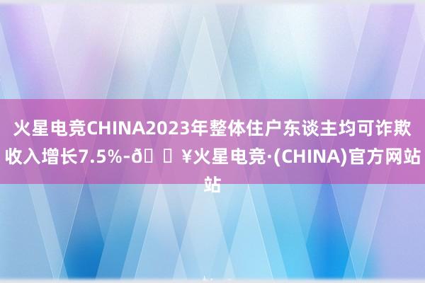 火星电竞CHINA2023年整体住户东谈主均可诈欺收入增长7.5%-🔥火星电竞·(CHINA)官方网站