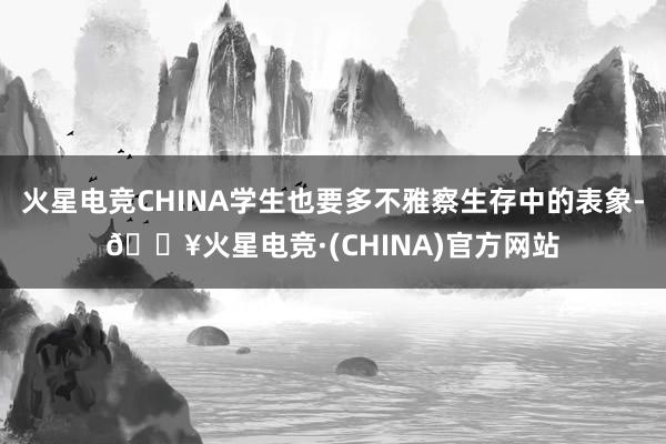 火星电竞CHINA学生也要多不雅察生存中的表象-🔥火星电竞·(CHINA)官方网站