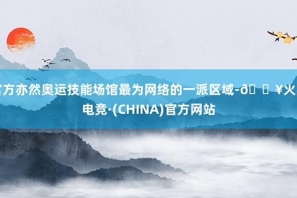 官方亦然奥运技能场馆最为网络的一派区域-🔥火星电竞·(CHINA)官方网站