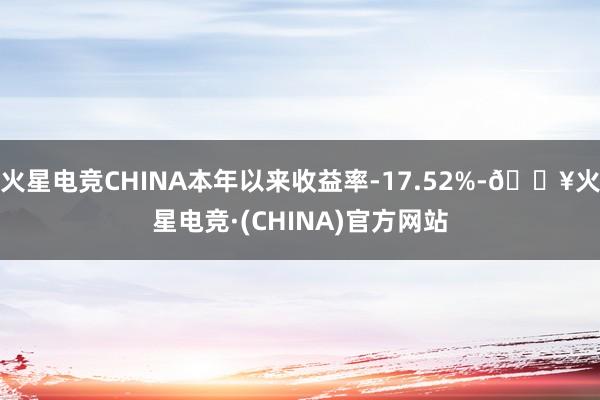 火星电竞CHINA本年以来收益率-17.52%-🔥火星电竞·(CHINA)官方网站