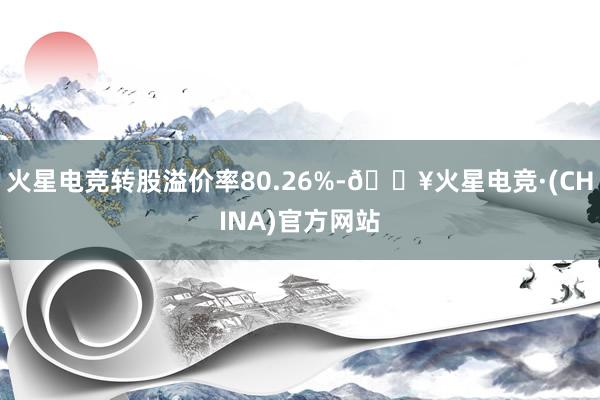 火星电竞转股溢价率80.26%-🔥火星电竞·(CHINA)官方网站