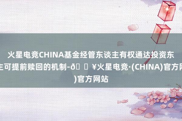 火星电竞CHINA基金经管东谈主有权通达投资东谈主可提前赎回的机制-🔥火星电竞·(CHINA)官方网站