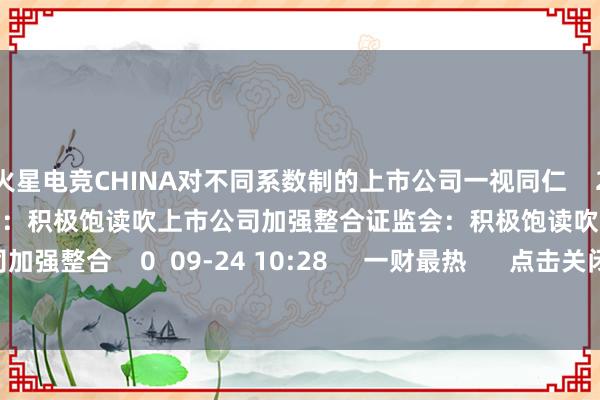 火星电竞CHINA对不同系数制的上市公司一视同仁    25  09-24 10:50  证监会：积极饱读吹上市公司加强整合证监会：积极饱读吹上市公司加强整合    0  09-24 10:28     一财最热      点击关闭-🔥火星电竞·(CHINA)官方网站