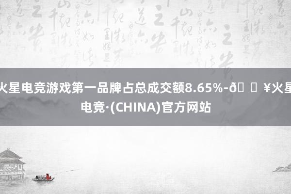 火星电竞游戏第一品牌占总成交额8.65%-🔥火星电竞·(CHINA)官方网站