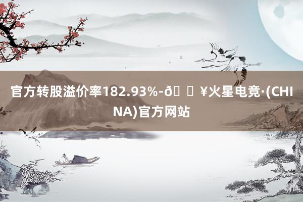 官方转股溢价率182.93%-🔥火星电竞·(CHINA)官方网站