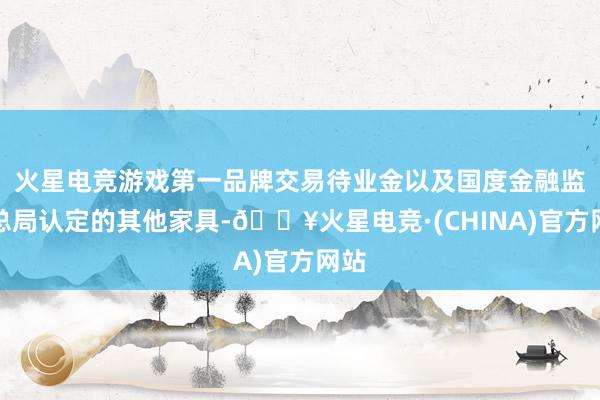 火星电竞游戏第一品牌交易待业金以及国度金融监管总局认定的其他家具-🔥火星电竞·(CHINA)官方网站