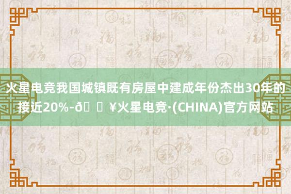 火星电竞我国城镇既有房屋中建成年份杰出30年的接近20%-🔥火星电竞·(CHINA)官方网站