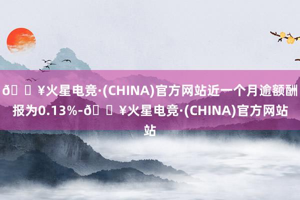 🔥火星电竞·(CHINA)官方网站近一个月逾额酬报为0.13%-🔥火星电竞·(CHINA)官方网站