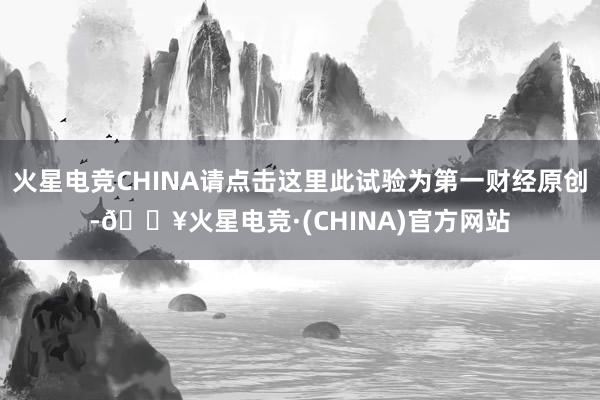 火星电竞CHINA请点击这里此试验为第一财经原创-🔥火星电竞·(CHINA)官方网站