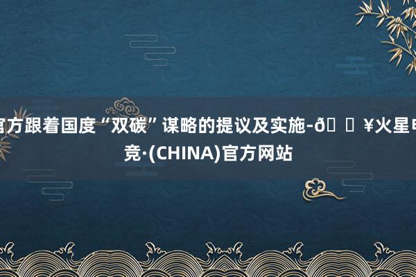 官方跟着国度“双碳”谋略的提议及实施-🔥火星电竞·(CHINA)官方网站