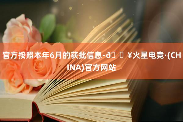 官方按照本年6月的获批信息-🔥火星电竞·(CHINA)官方网站