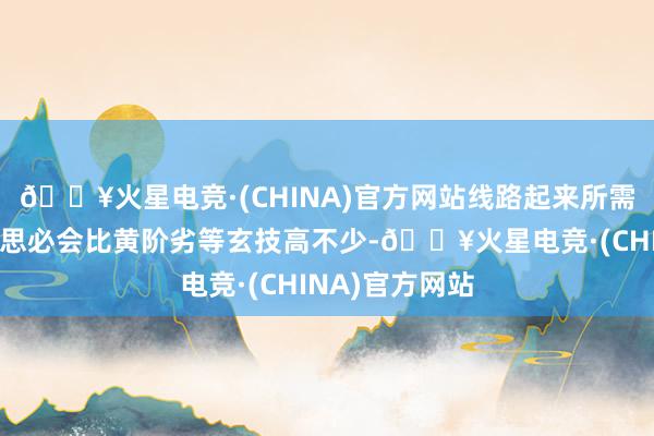 🔥火星电竞·(CHINA)官方网站线路起来所需要消耗的玄气思必会比黄阶劣等玄技高不少-🔥火星电竞·(CHINA)官方网站