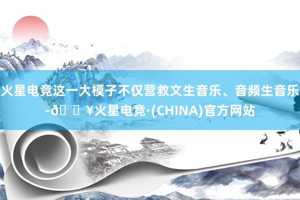 火星电竞这一大模子不仅营救文生音乐、音频生音乐-🔥火星电竞·(CHINA)官方网站