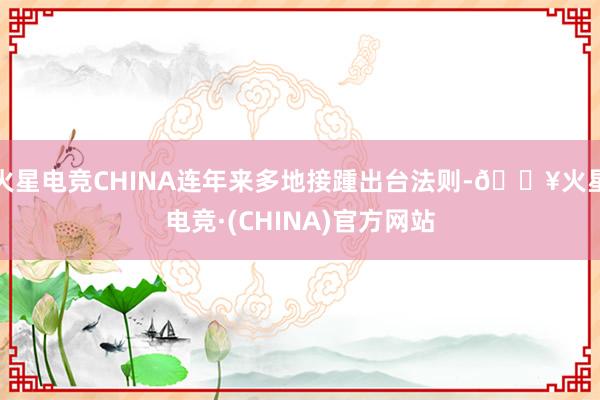 火星电竞CHINA连年来多地接踵出台法则-🔥火星电竞·(CHINA)官方网站