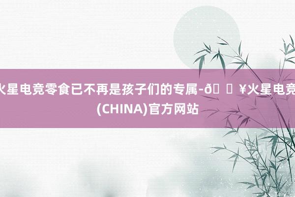 火星电竞零食已不再是孩子们的专属-🔥火星电竞·(CHINA)官方网站