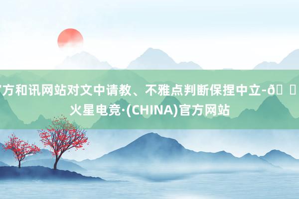 官方和讯网站对文中请教、不雅点判断保捏中立-🔥火星电竞·(CHINA)官方网站