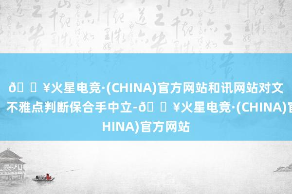 🔥火星电竞·(CHINA)官方网站和讯网站对文中诠释、不雅点判断保合手中立-🔥火星电竞·(CHINA)官方网站