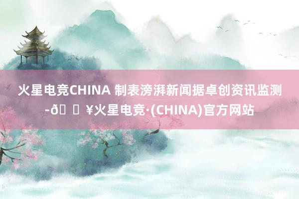 火星电竞CHINA 制表滂湃新闻　　据卓创资讯监测-🔥火星电竞·(CHINA)官方网站