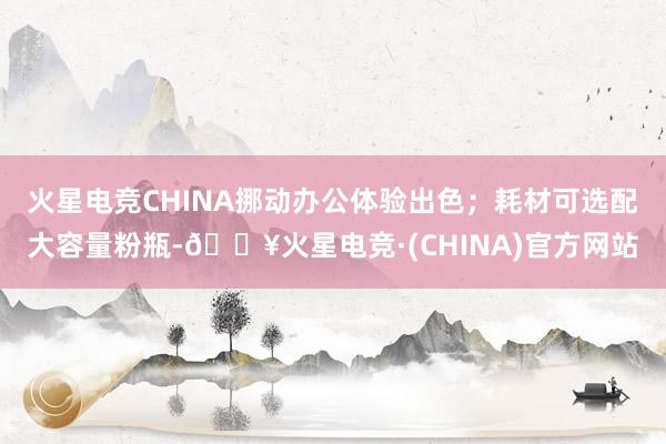 火星电竞CHINA挪动办公体验出色；耗材可选配大容量粉瓶-🔥火星电竞·(CHINA)官方网站