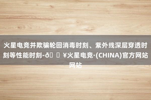 火星电竞并欺骗轮回消毒时刻、紫外线深层穿透时刻等性能时刻-🔥火星电竞·(CHINA)官方网站