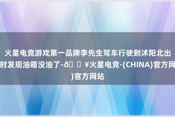 火星电竞游戏第一品牌李先生驾车行驶到沭阳北出口时发现油箱没油了-🔥火星电竞·(CHINA)官方网站