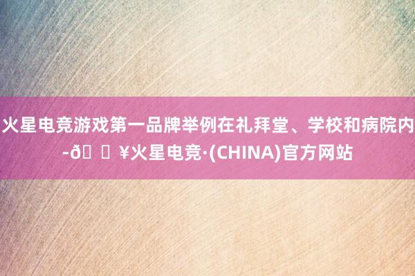 火星电竞游戏第一品牌举例在礼拜堂、学校和病院内-🔥火星电竞·(CHINA)官方网站