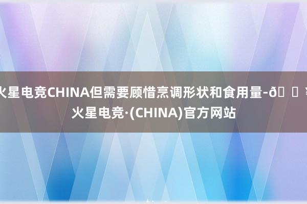 火星电竞CHINA但需要顾惜烹调形状和食用量-🔥火星电竞·(CHINA)官方网站