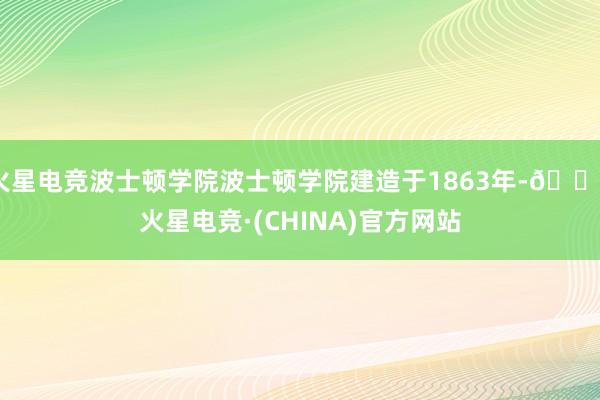 火星电竞波士顿学院波士顿学院建造于1863年-🔥火星电竞·(CHINA)官方网站