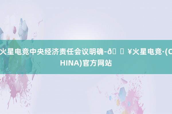 火星电竞中央经济责任会议明确-🔥火星电竞·(CHINA)官方网站