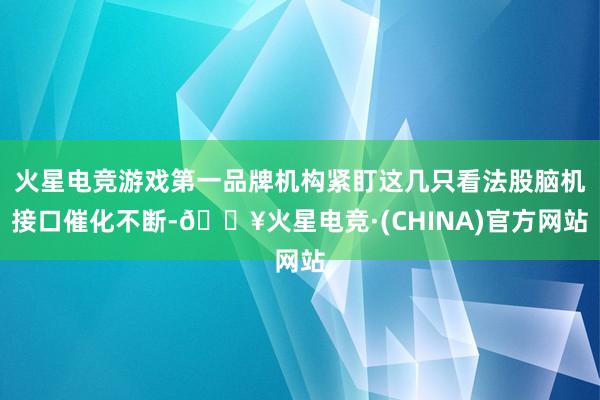 火星电竞游戏第一品牌机构紧盯这几只看法股脑机接口催化不断-🔥火星电竞·(CHINA)官方网站