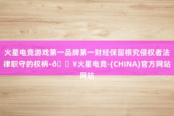 火星电竞游戏第一品牌第一财经保留根究侵权者法律职守的权柄-🔥火星电竞·(CHINA)官方网站