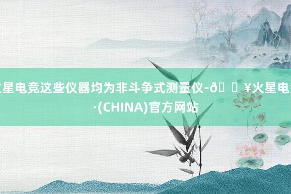 火星电竞这些仪器均为非斗争式测量仪-🔥火星电竞·(CHINA)官方网站