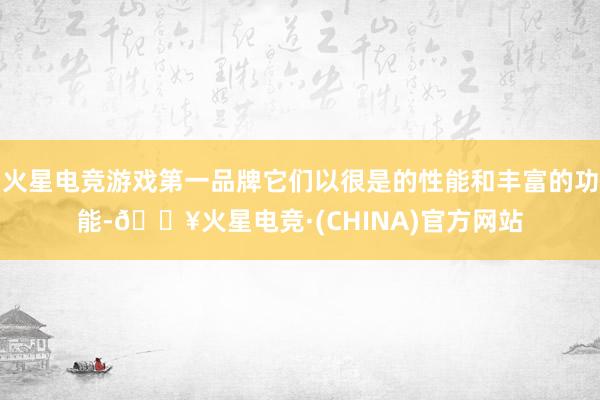 火星电竞游戏第一品牌它们以很是的性能和丰富的功能-🔥火星电竞·(CHINA)官方网站