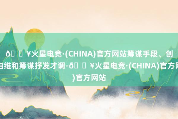 🔥火星电竞·(CHINA)官方网站筹谋手段、创根由维和筹谋抒发才调-🔥火星电竞·(CHINA)官方网站