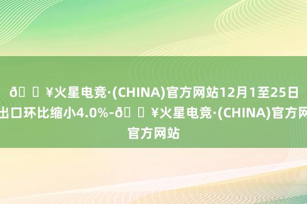 🔥火星电竞·(CHINA)官方网站12月1至25日的出口环比缩小4.0%-🔥火星电竞·(CHINA)官方网站