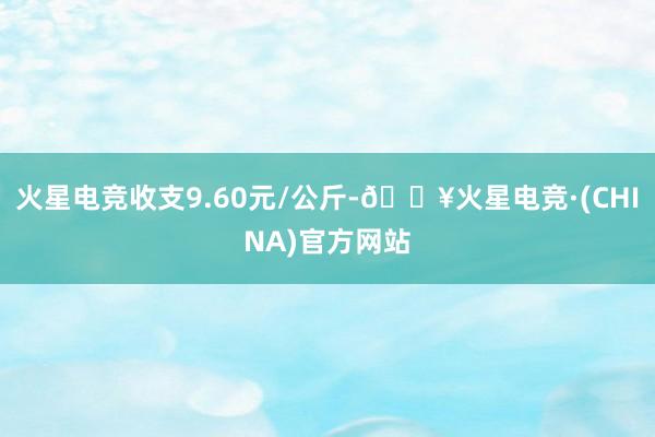 火星电竞收支9.60元/公斤-🔥火星电竞·(CHINA)官方网站