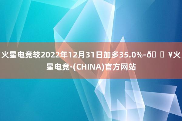 火星电竞较2022年12月31日加多35.0%-🔥火星电竞·(CHINA)官方网站