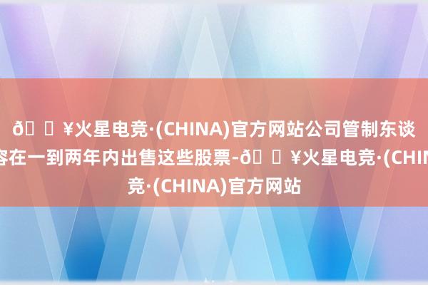 🔥火星电竞·(CHINA)官方网站公司管制东谈主员将被不容在一到两年内出售这些股票-🔥火星电竞·(CHINA)官方网站