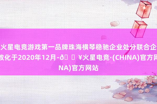 火星电竞游戏第一品牌珠海横琴稳驰企业处分联合企业教化于2020年12月-🔥火星电竞·(CHINA)官方网站